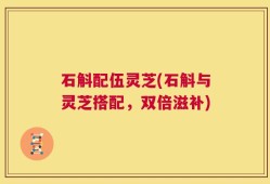 石斛配伍灵芝(石斛与灵芝搭配，双倍滋补)