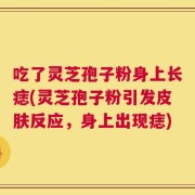 吃了灵芝孢子粉身上长痣(灵芝孢子粉引发皮肤反应，身上出现痣)