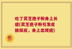 吃了灵芝孢子粉身上长痣(灵芝孢子粉引发皮肤反应，身上出现痣)