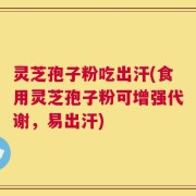 灵芝孢子粉吃出汗(食用灵芝孢子粉可增强代谢，易出汗)