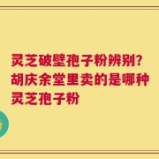 灵芝破壁孢子粉辨别？胡庆余堂里卖的是哪种灵芝孢子粉