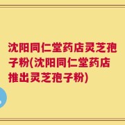 沈阳同仁堂药店灵芝孢子粉(沈阳同仁堂药店推出灵芝孢子粉)