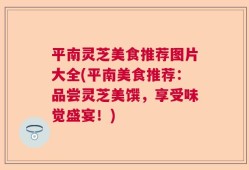平南灵芝美食推荐图片大全(平南美食推荐：品尝灵芝美馔，享受味觉盛宴！)