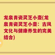 龙泉青瓷灵芝小壶(龙泉青瓷灵芝小壶：古风文化与健康养生的完美结合)