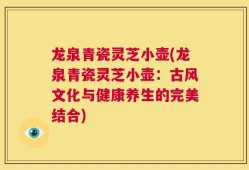 龙泉青瓷灵芝小壶(龙泉青瓷灵芝小壶：古风文化与健康养生的完美结合)
