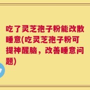吃了灵芝孢子粉能改散睡意(吃灵芝孢子粉可提神醒脑，改善睡意问题)