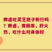 脾虚吃灵芝孢子粉行吗？脾虚，胃肠寒，肝火热，吃什么对身体好
