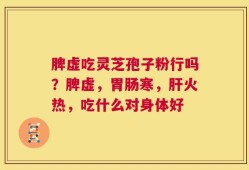 脾虚吃灵芝孢子粉行吗？脾虚，胃肠寒，肝火热，吃什么对身体好