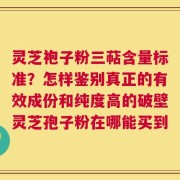 灵芝袍子粉三萜含量标准？怎样鉴别真正的有效成份和纯度高的破壁灵芝孢子粉在哪能买到