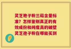 灵芝袍子粉三萜含量标准？怎样鉴别真正的有效成份和纯度高的破壁灵芝孢子粉在哪能买到