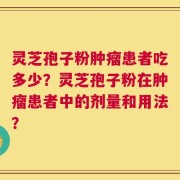 灵芝孢子粉肿瘤患者吃多少？灵芝孢子粉在肿瘤患者中的剂量和用法？