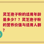 灵芝孢子粉的适用年龄是多少？？灵芝孢子粉的营养价值与适用人群？