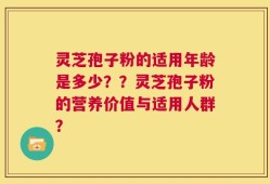 灵芝孢子粉的适用年龄是多少？？灵芝孢子粉的营养价值与适用人群？