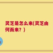 灵芝是怎么来(灵芝由何而来？)