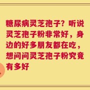 糖尿病灵芝孢子？听说灵芝孢子粉非常好，身边的好多朋友都在吃，想问问灵芝孢子粉究竟有多好