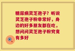 糖尿病灵芝孢子？听说灵芝孢子粉非常好，身边的好多朋友都在吃，想问问灵芝孢子粉究竟有多好