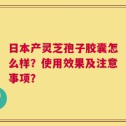 日本产灵芝孢子胶囊怎么样？使用效果及注意事项？
