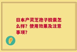 日本产灵芝孢子胶囊怎么样？使用效果及注意事项？