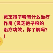 灵芝孢子粉有什么治疗作用 (灵芝孢子粉的治疗功效，你了解吗？)