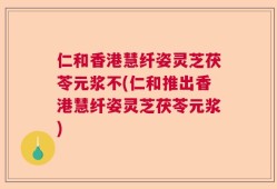 仁和香港慧纤姿灵芝茯苓元浆不(仁和推出香港慧纤姿灵芝茯苓元浆)
