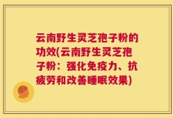 云南野生灵芝孢子粉的功效(云南野生灵芝孢子粉：强化免疫力、抗疲劳和改善睡眠效果)