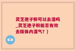 灵芝孢子粉可以去湿吗_灵芝孢子粉能否有效去除体内湿气？)