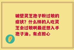 破壁灵芝孢子粉过敏的症状？什么样的人吃灵芝会过敏啊最近想入手孢子油，有点担心