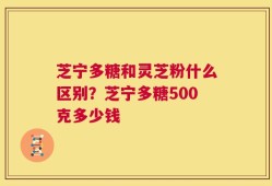 芝宁多糖和灵芝粉什么区别？芝宁多糖500克多少钱