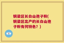 铜梁区长白山孢子粉(铜梁区出产的长白山孢子粉有何特色？)