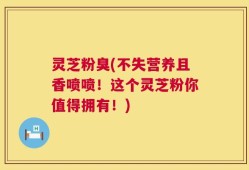 灵芝粉臭(不失营养且香喷喷！这个灵芝粉你值得拥有！)