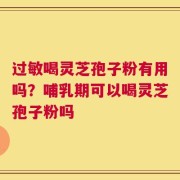 过敏喝灵芝孢子粉有用吗？哺乳期可以喝灵芝孢子粉吗