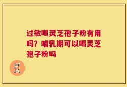 过敏喝灵芝孢子粉有用吗？哺乳期可以喝灵芝孢子粉吗