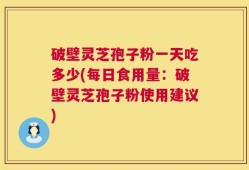 破壁灵芝孢子粉一天吃多少(每日食用量：破壁灵芝孢子粉使用建议)