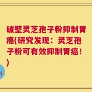 破壁灵芝孢子粉抑制胃癌(研究发现：灵芝孢子粉可有效抑制胃癌！)