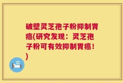 破壁灵芝孢子粉抑制胃癌(研究发现：灵芝孢子粉可有效抑制胃癌！)