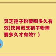 灵芝孢子粉要喝多久有效(饮用灵芝孢子粉需要多久才有效？)