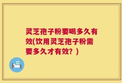 灵芝孢子粉要喝多久有效(饮用灵芝孢子粉需要多久才有效？)