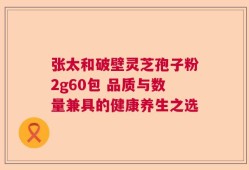 张太和破壁灵芝孢子粉2g60包 品质与数量兼具的健康养生之选