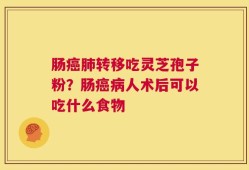 肠癌肺转移吃灵芝孢子粉？肠癌病人术后可以吃什么食物