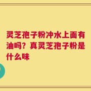 灵芝孢子粉冲水上面有油吗？真灵芝孢子粉是什么味