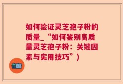 如何验证灵芝孢子粉的质量_“如何鉴别高质量灵芝孢子粉：关键因素与实用技巧”)
