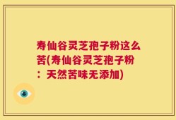 寿仙谷灵芝孢子粉这么苦(寿仙谷灵芝孢子粉：天然苦味无添加)