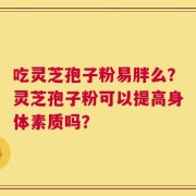 吃灵芝孢子粉易胖么？灵芝孢子粉可以提高身体素质吗？