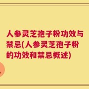 人参灵芝孢子粉功效与禁忌(人参灵芝孢子粉的功效和禁忌概述)