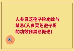 人参灵芝孢子粉功效与禁忌(人参灵芝孢子粉的功效和禁忌概述)