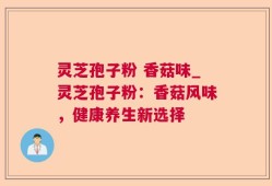 灵芝孢子粉 香菇味_灵芝孢子粉：香菇风味，健康养生新选择