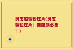 灵芝超微粉压片(灵芝微粒压片：健康族必备！)