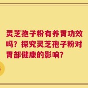 灵芝孢子粉有养胃功效吗？探究灵芝孢子粉对胃部健康的影响？