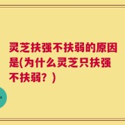 灵芝扶强不扶弱的原因是(为什么灵芝只扶强不扶弱？)