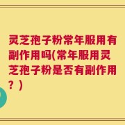 灵芝孢子粉常年服用有副作用吗(常年服用灵芝孢子粉是否有副作用？)